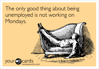 The only good thing about being unemployed is not working on Mondays. 