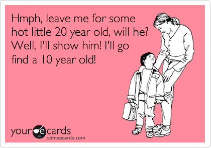 Hmph, leave me for some
hot little 20 year old, will he?
Well, I'll show him! I'll go
find a 10 year old!