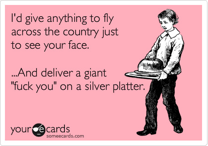 I'd give anything to fly
across the country just
to see your face.  

...And deliver a giant
"fuck you" on a silver platter.