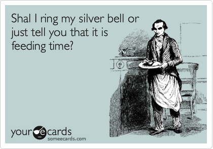 Shal I ring my silver bell or
just tell you that it is
feeding time?