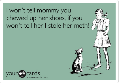 I won't tell mommy you
chewed up her shoes, if you
won't tell her I stole her meth!