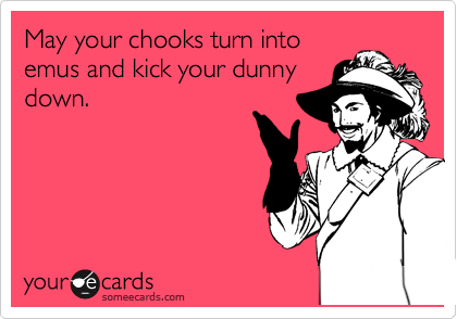May your chooks turn into
emus and kick your dunny
down. 