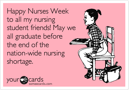 Happy Nurses Week 
to all my nursing
student friends! May we
all graduate before
the end of the
nation-wide nursing
shortage. 