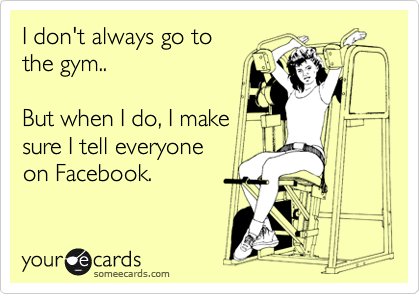 I don't always go to
the gym..

But when I do, I make
sure I tell everyone
on Facebook.