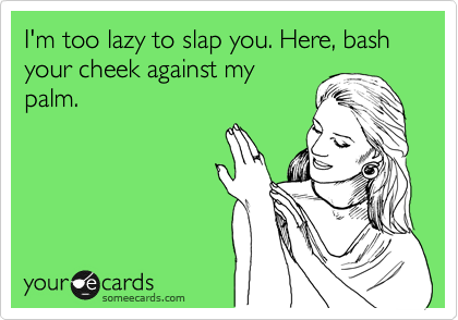 I'm too lazy to slap you. Here, bash your cheek against my
palm.