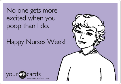 No one gets more
excited when you
poop than I do.

Happy Nurses Week!