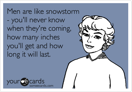 Men are like snowstorm
- you'll never know
when they're coming,
how many inches
you'll get and how
long it will last.