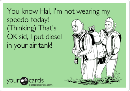 You know Hal, I'm not wearing my speedo today!
%28Thinking%29 That's
OK sid, I put diesel 
in your air tank!
