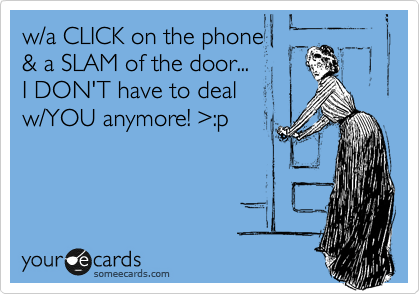 w/a CLICK on the phone 
& a SLAM of the door...
I DON'T have to deal
w/YOU anymore! %3E:p
