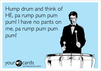 Hump drum and think of
HE, pa rump pum pum
pum! I have no pants on
me, pa rump pum pum
pum!
