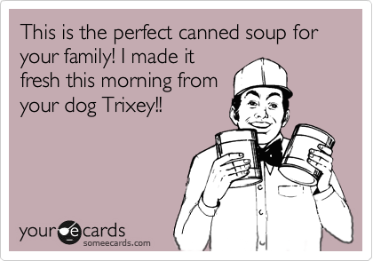 This is the perfect canned soup for your family! I made it
fresh this morning from 
your dog Trixey!! 