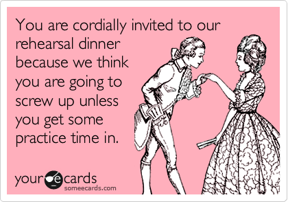 You are cordially invited to our
rehearsal dinner
because we think
you are going to
screw up unless
you get some
practice time in.