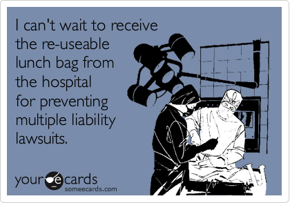 I can't wait to receive
the re-useable
lunch bag from
the hospital
for preventing
multiple liability
lawsuits. 