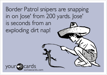 Border Patrol snipers are snapping in on Jose' from 200 yards. Jose'
is seconds from an
exploding dirt nap!