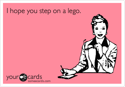 I hope you step on a lego.