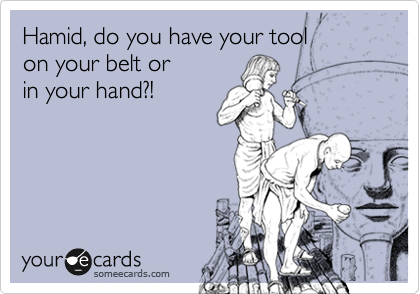 Hamid, do you have your tool           on your belt or
in your hand?!