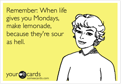 Remember: When life
gives you Mondays,
make lemonade,
because they're sour
as hell. 