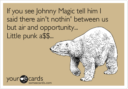If you see Johnny Magic tell him I said there ain't nothin' between us but air and opportunity...
Little punk a%24%24...