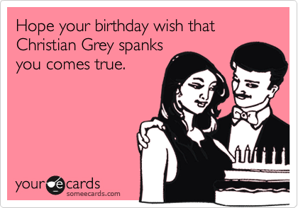 Hope your birthday wish that Christian Grey spanks
you comes true. 
