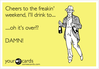 Cheers to the freakin'
weekend, I'll drink to....

.....oh it's over??

DAMN!