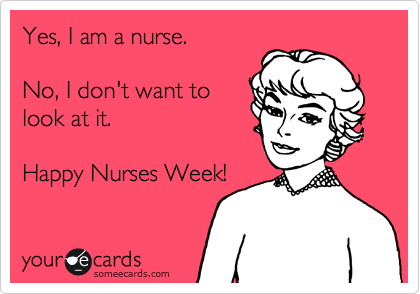 Yes, I am a nurse.

No, I don't want to
look at it.

Happy Nurses Week!