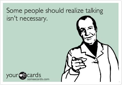 Some people should realize talking isn't necessary.