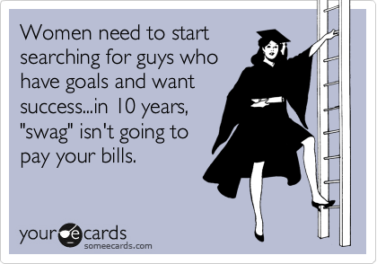 Women need to start
searching for guys who
have goals and want
success...in 10 years,
"swag" isn't going to
pay your bills.