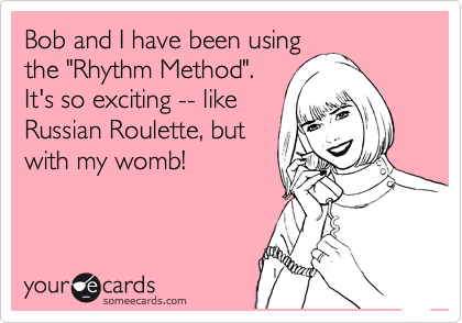 Bob and I have been using
the "Rhythm Method".
It's so exciting -- like
Russian Roulette, but
with my womb!