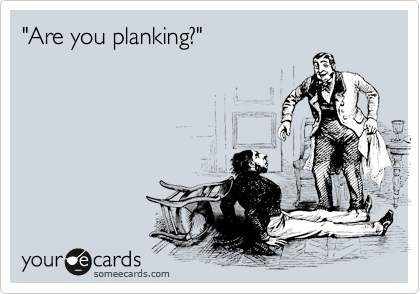 "Are you planking?"