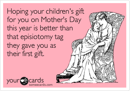 Hoping your children's gift
for you on Mother's Day
this year is better than
that episiotomy tag
they gave you as
their first gift.