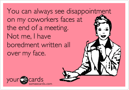 You can always see disappointment on my coworkers faces at
the end of a meeting. 
Not me, I have
boredment written all
over my face.