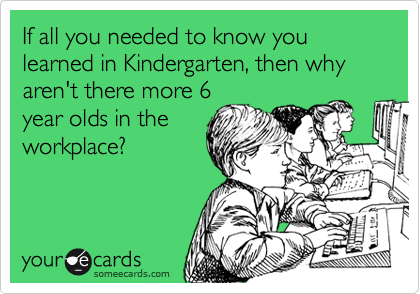 If all you needed to know you learned in Kindergarten, then why aren't there more 6
year olds in the
workplace?