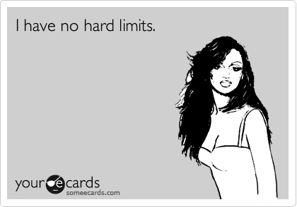I have no hard limits.