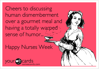 Cheers to discussing
human dismemberment
over a gourmet meal and
having a totally warped
sense of humor...

Happy Nurses Week