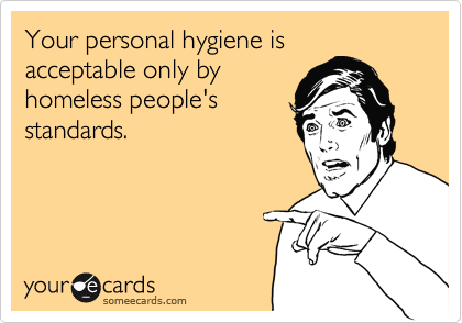 Your personal hygiene is
acceptable only by
homeless people's
standards.