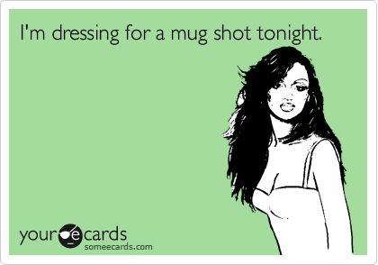 I'm dressing for a mug shot tonight.