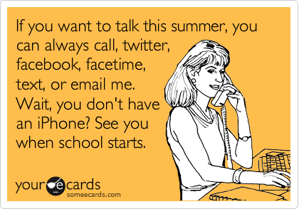 If you want to talk this summer, you can always call, twitter,
facebook, facetime,
text, or email me.
Wait, you don't have
an iPhone? See you
when school starts.