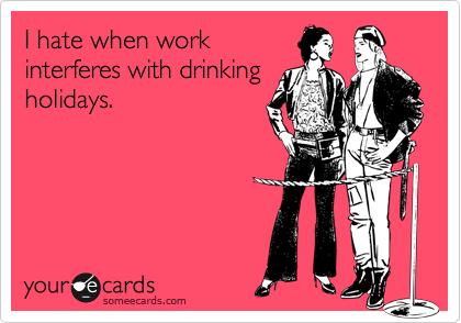 I hate when work
interferes with drinking
holidays.
