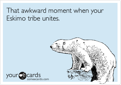 That awkward moment when your Eskimo tribe unites.