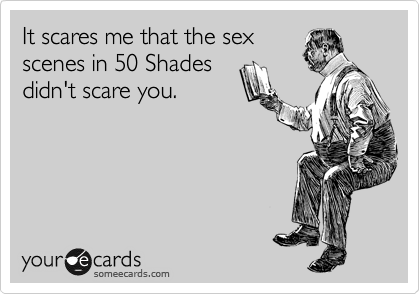 It scares me that the sex
scenes in 50 Shades
didn't scare you.