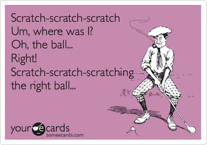 Scratch-scratch-scratch
Um, where was I?
Oh, the ball...
Right!
Scratch-scratch-scratching
the right ball...