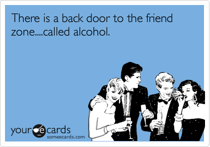 There is a back door to the friend zone....called alcohol.