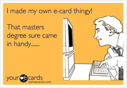 I made my own e-card thingy!

That masters
degree sure came
in handy.......
