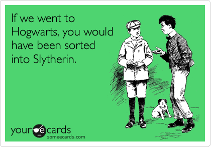 If we went to
Hogwarts, you would
have been sorted
into Slytherin.