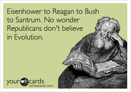 Eisenhower to Reagan to Bush 
to Santrum. No wonder
Republicans don't believe
in Evolution.