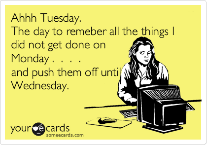 Ahhh Tuesday.
The day to remeber all the things I did not get done on 
Monday .  .  .  .
and push them off until
Wednesday.