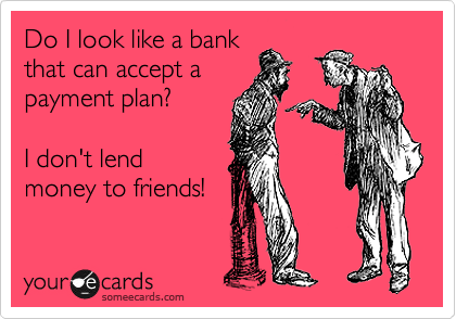 Do I look like a bank
that can accept a
payment plan? 

I don't lend
money to friends!