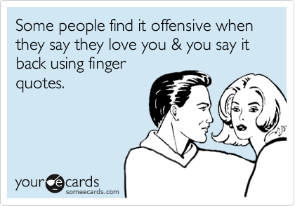 Some people find it offensive when they say they love you & you say it back using finger
quotes.
