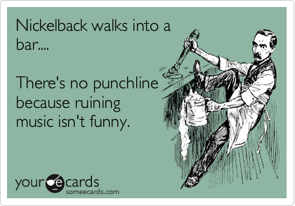 Nickelback walks into a
bar....

There's no punchline
because ruining
music isn't funny.