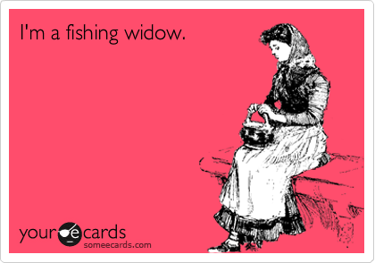 I'm a fishing widow.